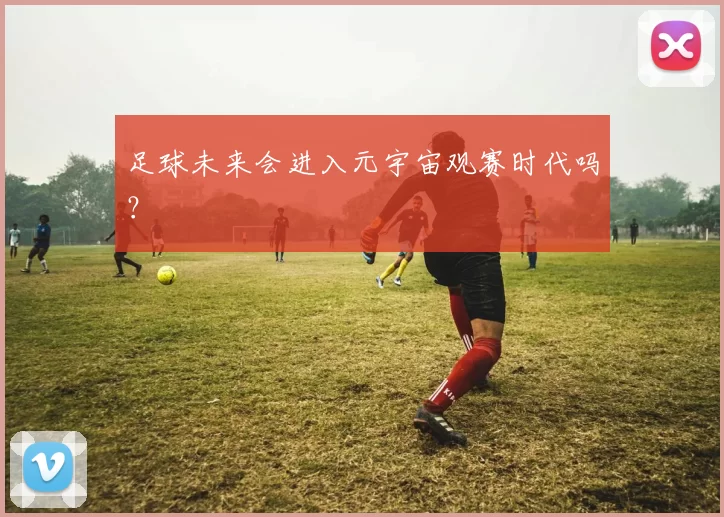 足球未来会进入元宇宙观赛时代吗？