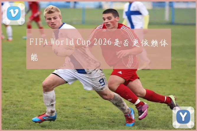 FIFA World Cup 2026是否更依赖体能