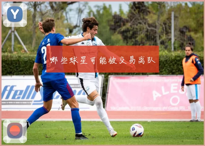 哪些球星可能被交易离队
